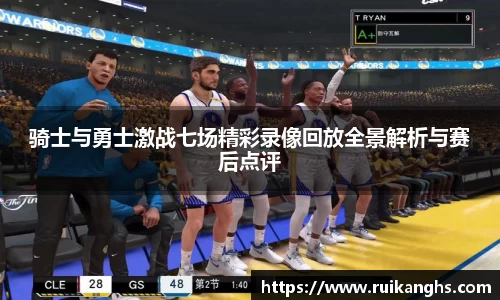 骑士与勇士激战七场精彩录像回放全景解析与赛后点评