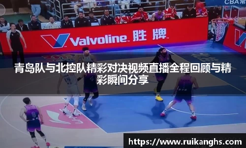 青岛队与北控队精彩对决视频直播全程回顾与精彩瞬间分享