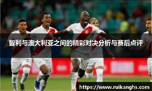 智利与澳大利亚之间的精彩对决分析与赛后点评