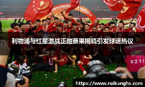 利物浦与红星激战正酣赛果揭晓引发球迷热议