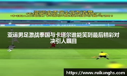 亚运男足激战泰国与卡塔尔谁能笑到最后精彩对决引人瞩目