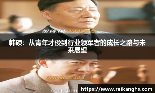 韩硕：从青年才俊到行业领军者的成长之路与未来展望