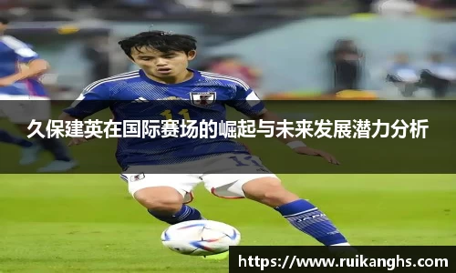 久保建英在国际赛场的崛起与未来发展潜力分析