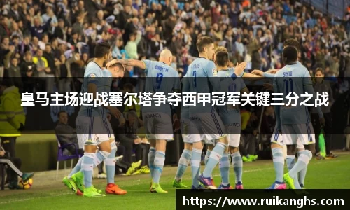 皇马主场迎战塞尔塔争夺西甲冠军关键三分之战
