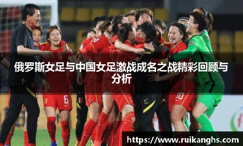 俄罗斯女足与中国女足激战成名之战精彩回顾与分析