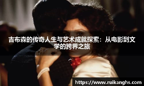 吉布森的传奇人生与艺术成就探索：从电影到文学的跨界之旅