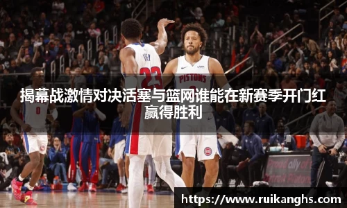 揭幕战激情对决活塞与篮网谁能在新赛季开门红赢得胜利