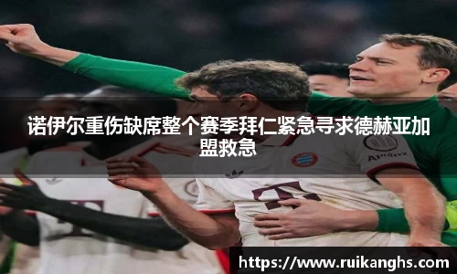 诺伊尔重伤缺席整个赛季拜仁紧急寻求德赫亚加盟救急