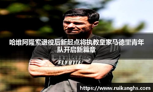 哈维阿隆索退役后新起点将执教皇家马德里青年队开启新篇章