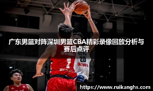 广东男篮对阵深圳男篮CBA精彩录像回放分析与赛后点评